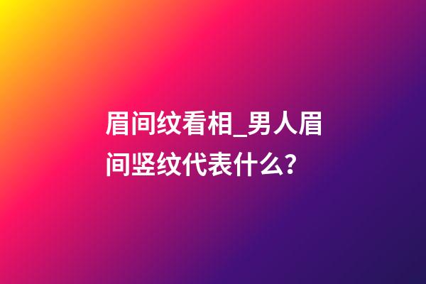 眉间纹看相_男人眉间竖纹代表什么？