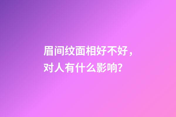 眉间纹面相好不好，对人有什么影响？