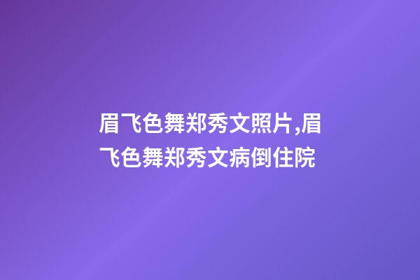 眉飞色舞郑秀文照片,眉飞色舞郑秀文病倒住院-第1张-观点-玄机派