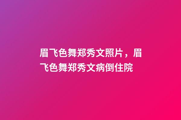 眉飞色舞郑秀文照片，眉飞色舞郑秀文病倒住院-第1张-观点-玄机派