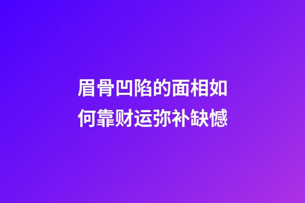 眉骨凹陷的面相如何?靠财运弥补缺憾
