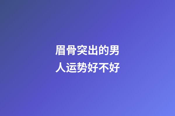 眉骨突出的男人运势好不好