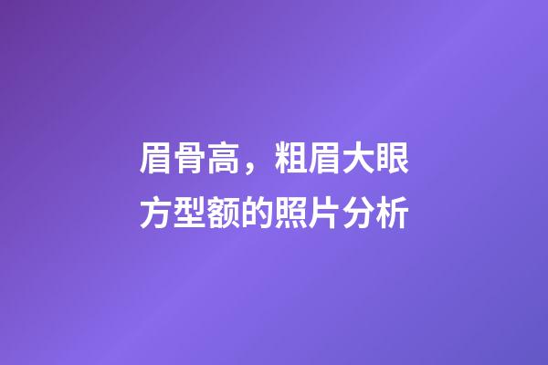 眉骨高，粗眉大眼方型额的照片分析