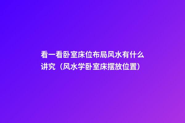 看一看卧室床位布局风水有什么讲究（风水学卧室床摆放位置）