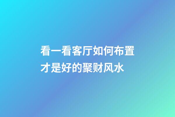 看一看客厅如何布置才是好的聚财风水