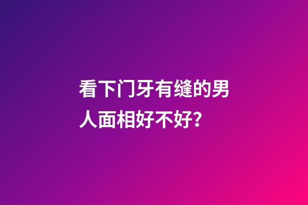 看下门牙有缝的男人面相好不好？