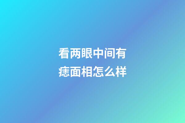 看两眼中间有痣面相怎么样