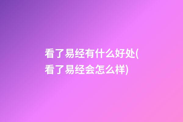 看了易经有什么好处(看了易经会怎么样)