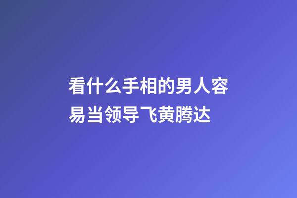 看什么手相的男人容易当领导飞黄腾达