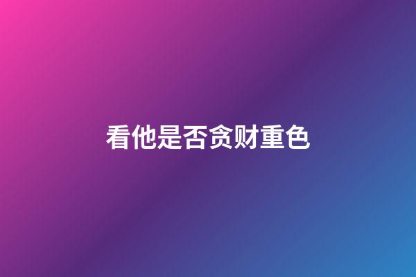 看他是否贪财重色