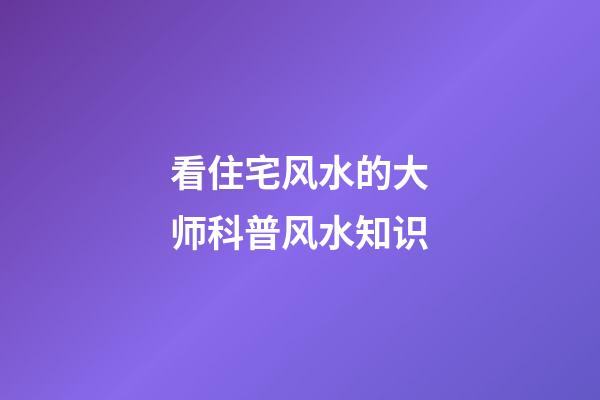 看住宅风水的大师科普风水知识