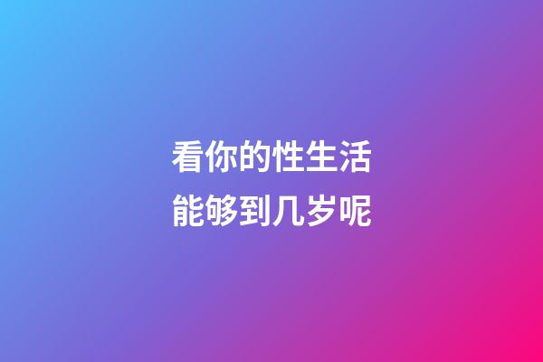 看你的性生活能够到几岁呢
