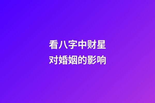 看八字中财星对婚姻的影响