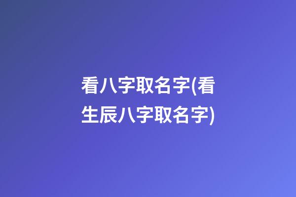 看八字取名字(看生辰八字取名字)