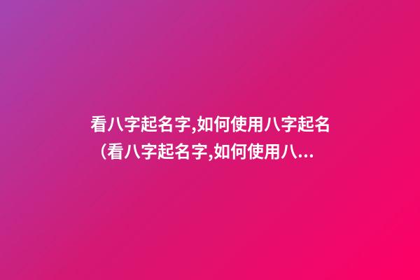看八字起名字,如何使用八字起名（看八字起名字,如何使用八字起名法）
