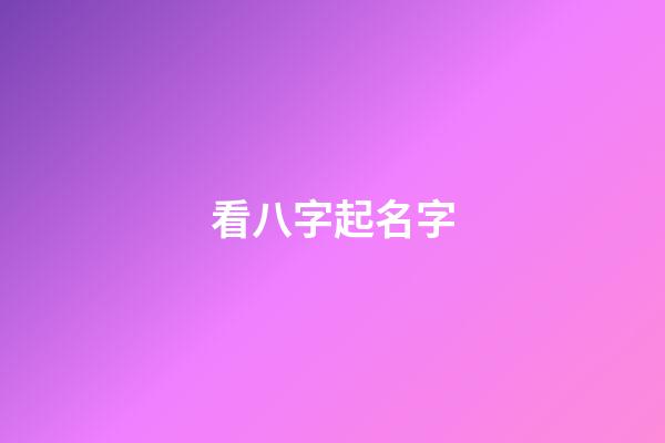 看八字起名字(八字起名)-第1张-宝宝起名-玄机派