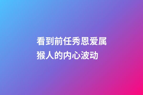 看到前任秀恩爱属猴人的内心波动