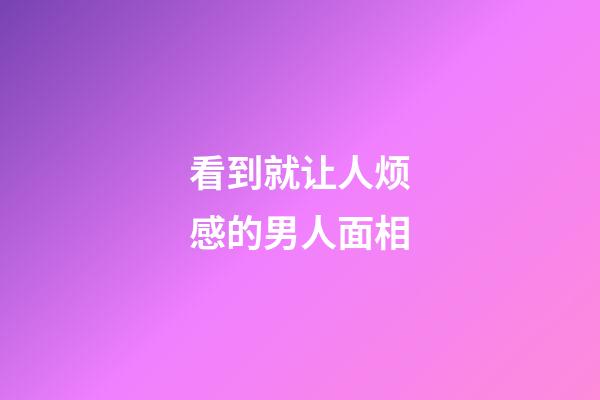 看到就让人烦感的男人面相