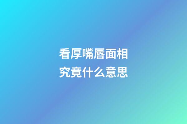 看厚嘴唇面相究竟什么意思