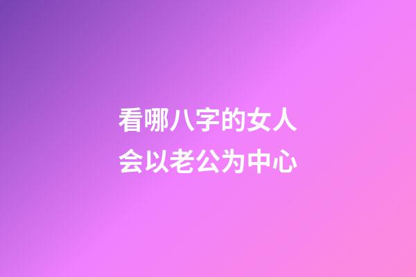 看哪八字的女人会以老公为中心