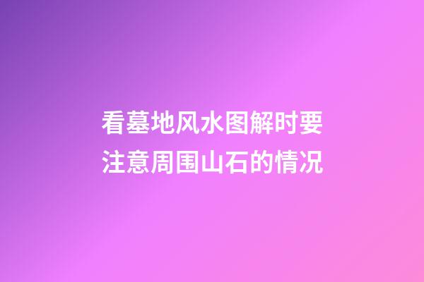 看墓地风水图解时要注意周围山石的情况