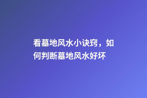 看墓地风水小诀窍，如何判断墓地风水好坏