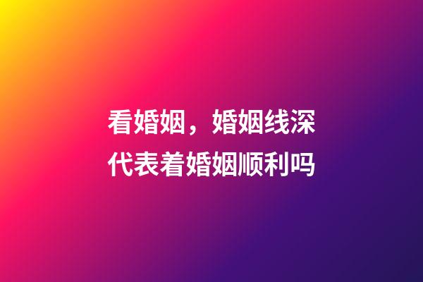 看婚姻，婚姻线深代表着婚姻顺利吗