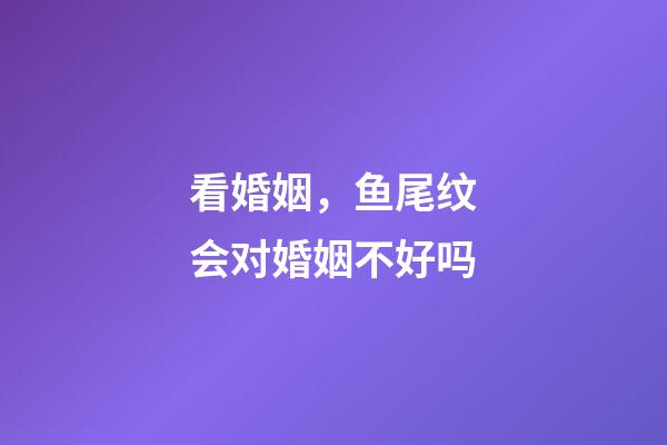看婚姻，鱼尾纹会对婚姻不好吗