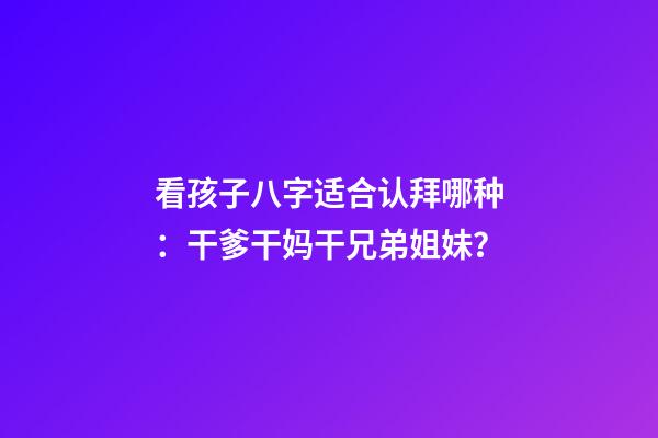 看孩子八字适合认拜哪种：干爹干妈干兄弟姐妹？