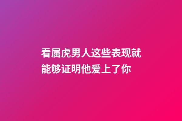 看属虎男人这些表现就能够证明他爱上了你