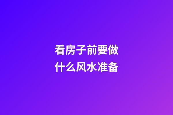 看房子前要做什么风水准备