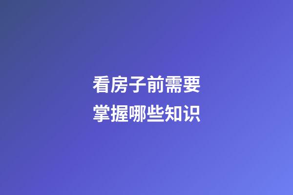 看房子前需要掌握哪些知识