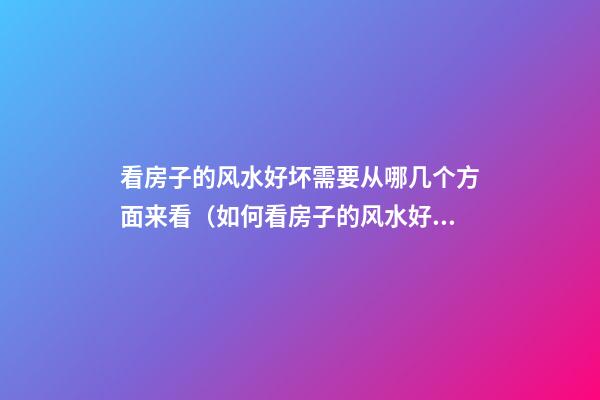 看房子的风水好坏需要从哪几个方面来看（如何看房子的风水好坏）
