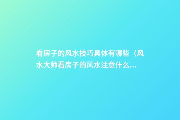 看房子的风水技巧具体有哪些（风水大师看房子的风水注意什么）