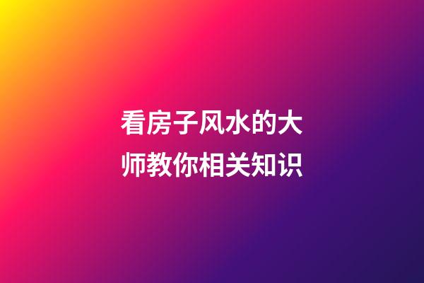看房子风水的大师教你相关知识