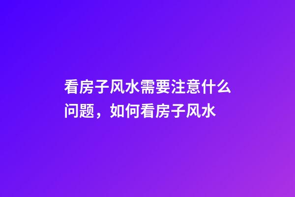 看房子风水需要注意什么问题，如何看房子风水