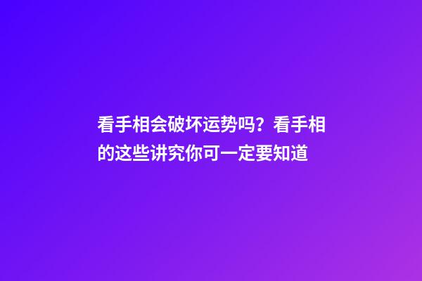 看手相会破坏运势吗？看手相的这些讲究你可一定要知道