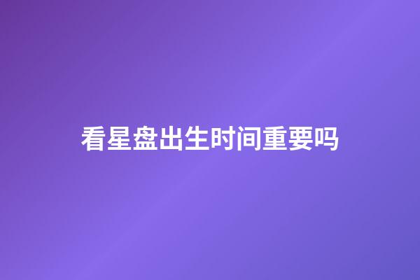 看星盘出生时间重要吗-第1张-星座运势-玄机派