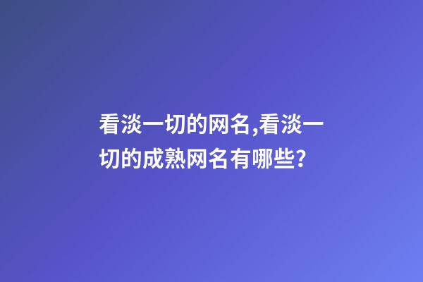 看淡一切的网名,看淡一切的成熟网名有哪些？
