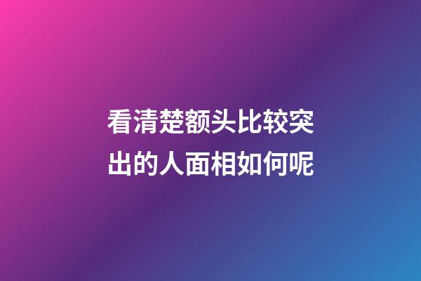 看清楚额头比较突出的人面相如何呢