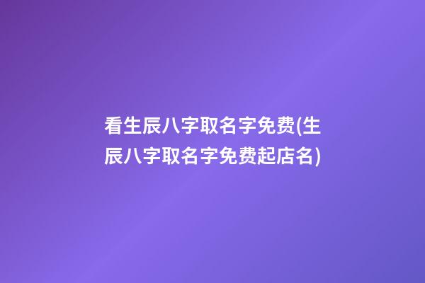 看生辰八字取名字免费(生辰八字取名字免费起店名)