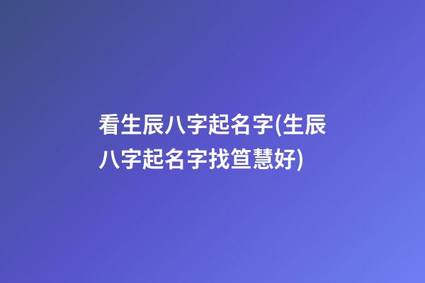 看生辰八字起名字(生辰八字起名字找笪慧好)