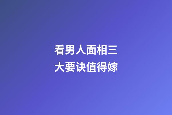 看男人面相三大要诀值得嫁