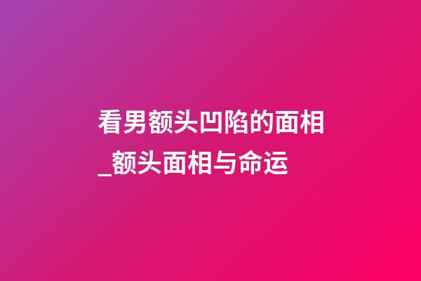 看男额头凹陷的面相_额头面相与命运