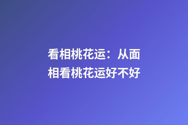 看相桃花运：从面相看桃花运好不好