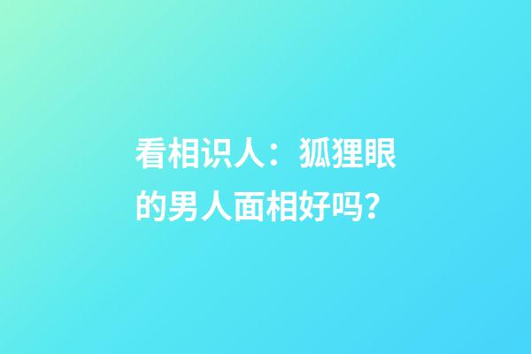 看相识人：狐狸眼的男人面相好吗？