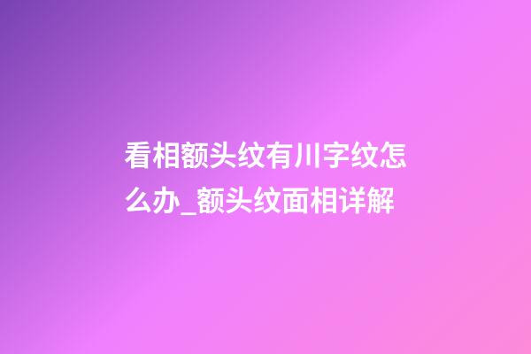 看相额头纹有川字纹怎么办_额头纹面相详解