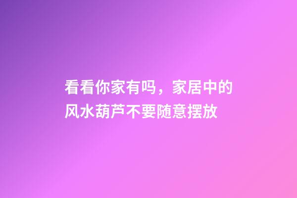 看看你家有吗，家居中的风水葫芦不要随意摆放