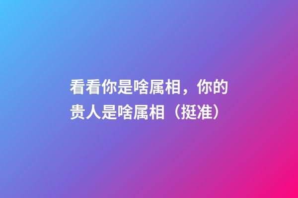 看看你是啥属相，你的贵人是啥属相（挺准）