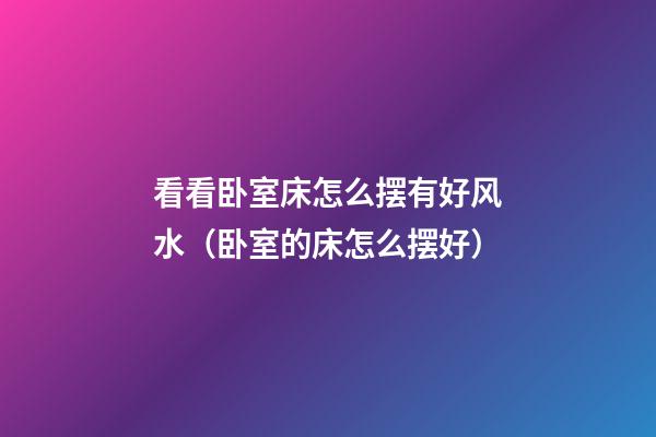 看看卧室床怎么摆有好风水（卧室的床怎么摆好）